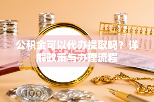 服务公积金可以代办提取吗？详解政策与办理流程