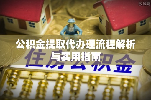 服务公积金提取代办理流程解析与实用指南