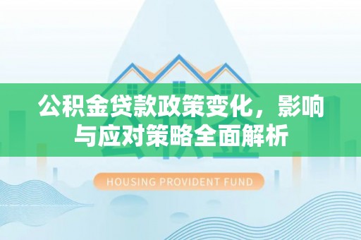 服务公积金贷款政策变化，影响与应对策略全面解析