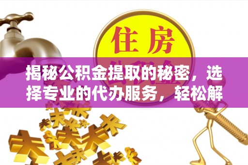 服务揭秘公积金提取的秘密，选择专业的代办服务，轻松解决你的难题