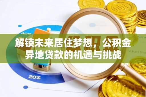 服务解锁未来居住梦想，公积金异地贷款的机遇与挑战