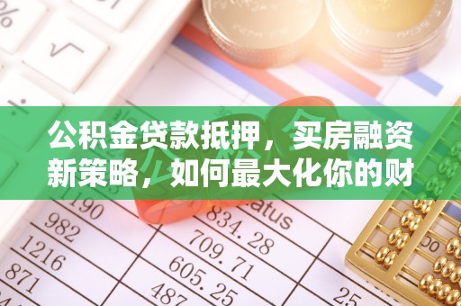 服务公积金贷款抵押，买房融资新策略，如何最大化你的财务自由