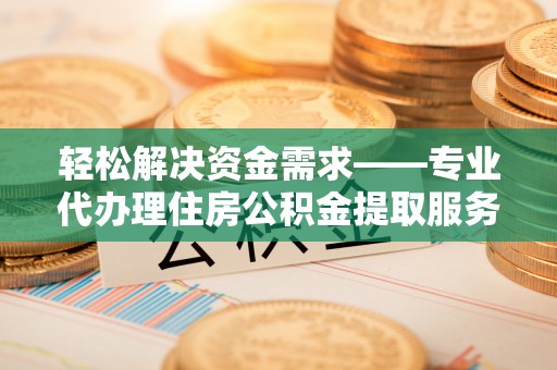 服务轻松解决资金需求——专业代办理住房公积金提取服务