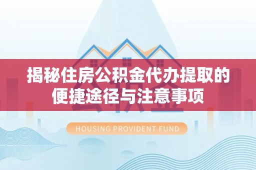 服务揭秘住房公积金代办提取的便捷途径与注意事项
