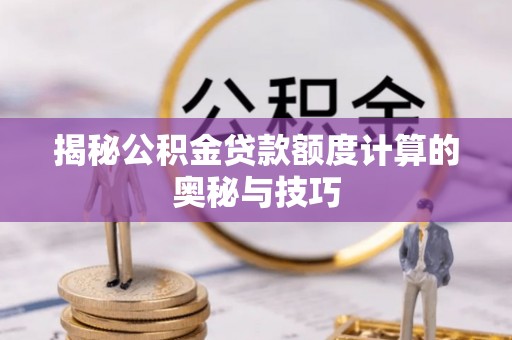 服务揭秘公积金贷款额度计算的奥秘与技巧