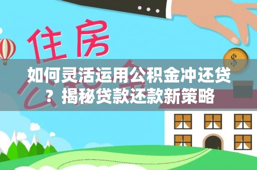 服务如何灵活运用公积金冲还贷？揭秘贷款还款新策略
