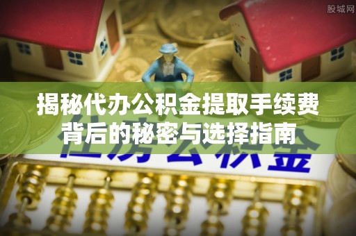 服务揭秘代办公积金提取手续费背后的秘密与选择指南