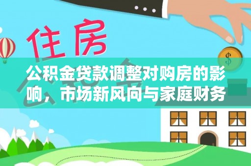 服务公积金贷款调整对购房的影响，市场新风向与家庭财务规划