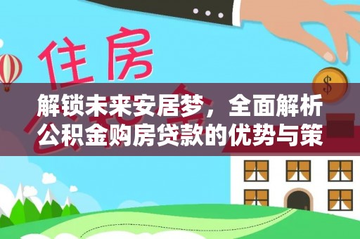 服务解锁未来安居梦，全面解析公积金购房贷款的优势与策略