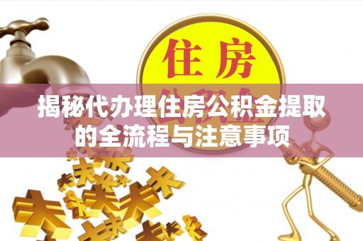 服务揭秘代办理住房公积金提取的全流程与注意事项