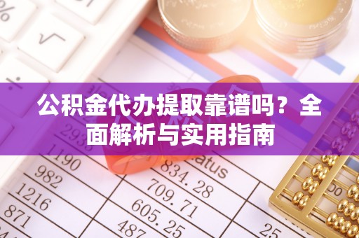 服务公积金代办提取靠谱吗？全面解析与实用指南