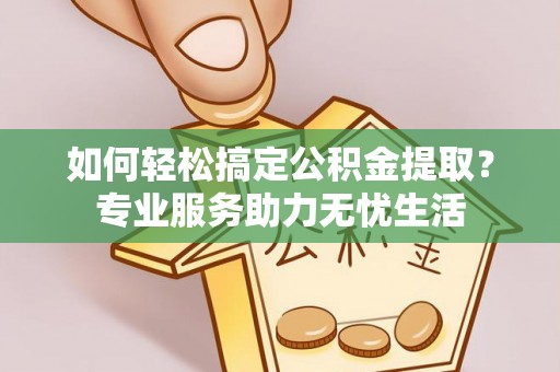 服务如何轻松搞定公积金提取？专业服务助力无忧生活