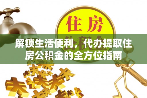 服务解锁生活便利，代办提取住房公积金的全方位指南