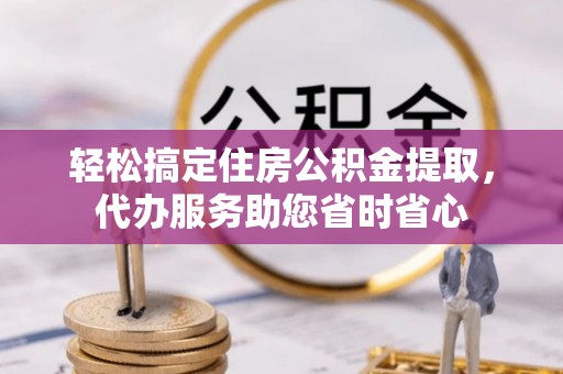 服务轻松搞定住房公积金提取，代办服务助您省时省心