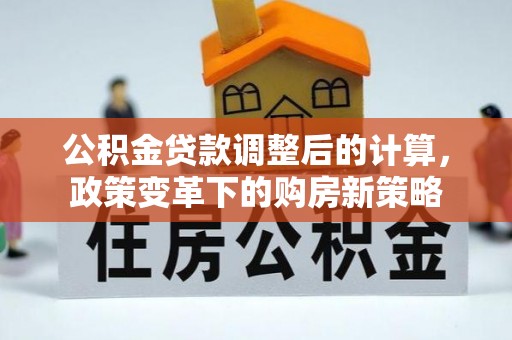 服务公积金贷款调整后的计算，政策变革下的购房新策略
