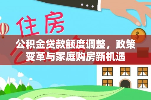 服务公积金贷款额度调整，政策变革与家庭购房新机遇