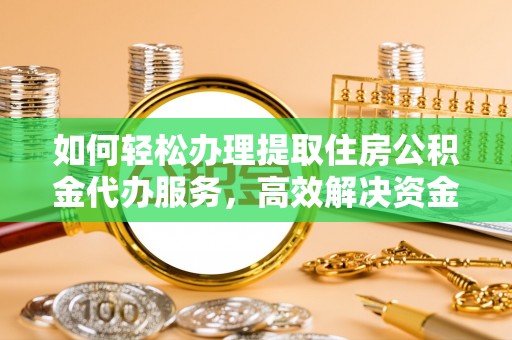 服务如何轻松办理提取住房公积金代办服务，高效解决资金需求