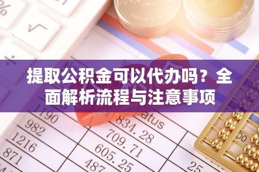 服务提取公积金可以代办吗？全面解析流程与注意事项