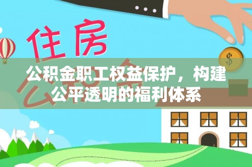 服务公积金职工权益保护，构建公平透明的福利体系