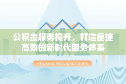 服务公积金服务提升，打造便捷高效的新时代服务体系