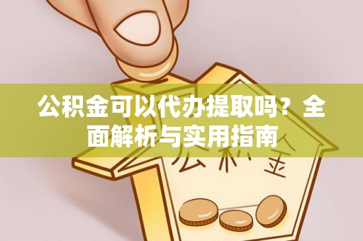 服务公积金可以代办提取吗？全面解析与实用指南