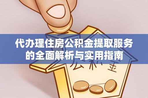 服务代办理住房公积金提取服务的全面解析与实用指南
