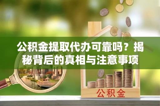 服务公积金提取代办可靠吗？揭秘背后的真相与注意事项
