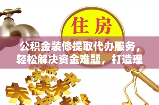 服务公积金装修提取代办服务，轻松解决资金难题，打造理想家居