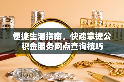 服务便捷生活指南，快速掌握公积金服务网点查询技巧