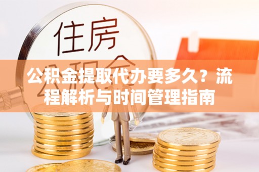 服务公积金提取代办要多久？流程解析与时间管理指南
