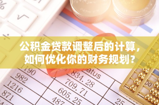 服务公积金贷款调整后的计算，如何优化你的财务规划？