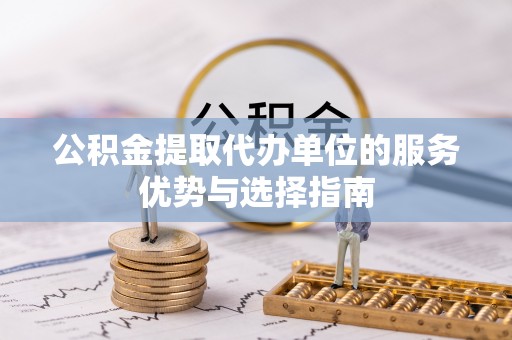 服务公积金提取代办单位的服务优势与选择指南