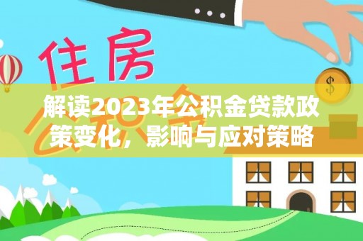 服务解读2023年公积金贷款政策变化，影响与应对策略