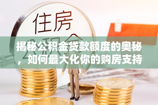 服务揭秘公积金贷款额度的奥秘，如何最大化你的购房支持？