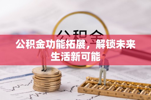 服务公积金功能拓展，解锁未来生活新可能