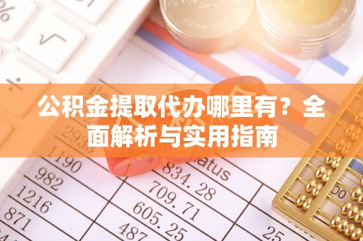 服务公积金提取代办哪里有？全面解析与实用指南