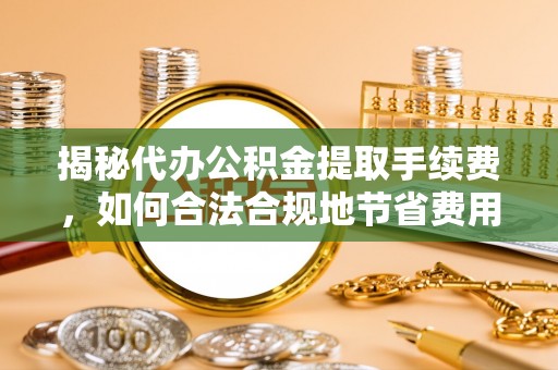 服务揭秘代办公积金提取手续费，如何合法合规地节省费用