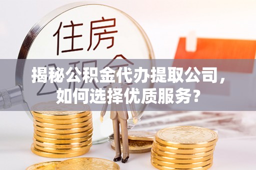 服务揭秘公积金代办提取公司，如何选择优质服务？