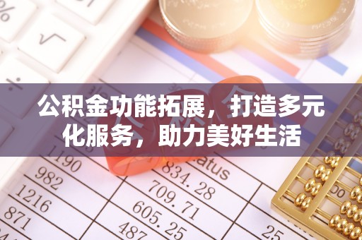 服务公积金功能拓展，打造多元化服务，助力美好生活