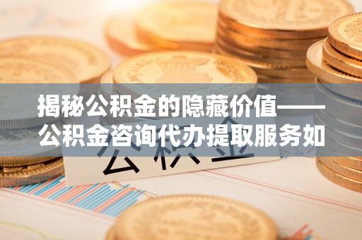 服务揭秘公积金的隐藏价值——公积金咨询代办提取服务如何助您财富增值