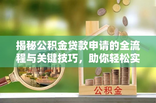 服务揭秘公积金贷款申请的全流程与关键技巧，助你轻松实现购房梦想