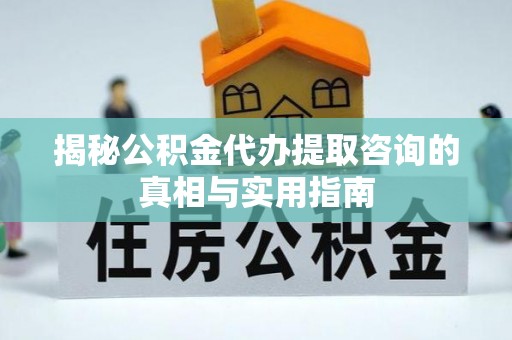 服务揭秘公积金代办提取咨询的真相与实用指南
