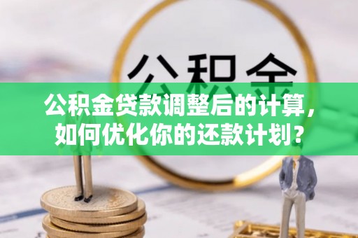 服务公积金贷款调整后的计算，如何优化你的还款计划？