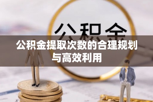 服务公积金提取次数的合理规划与高效利用