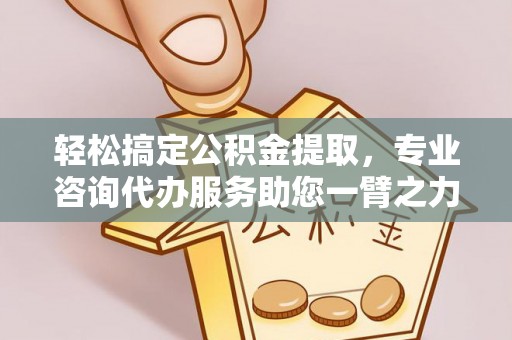 服务轻松搞定公积金提取，专业咨询代办服务助您一臂之力
