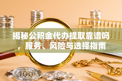 服务揭秘公积金代办提取靠谱吗，服务、风险与选择指南