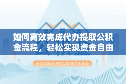 服务如何高效完成代办提取公积金流程，轻松实现资金自由