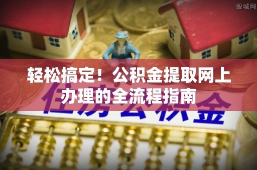 服务轻松搞定！公积金提取网上办理的全流程指南