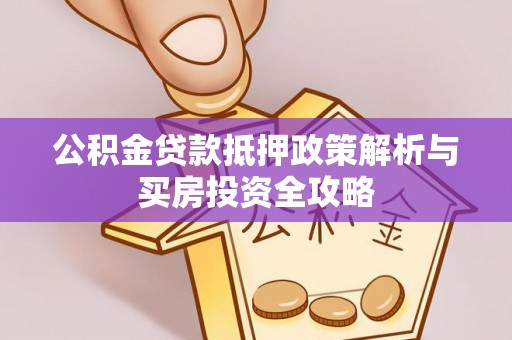 服务公积金贷款抵押政策解析与买房投资全攻略