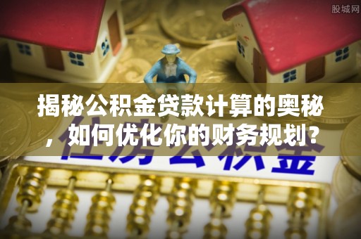 服务揭秘公积金贷款计算的奥秘，如何优化你的财务规划？
